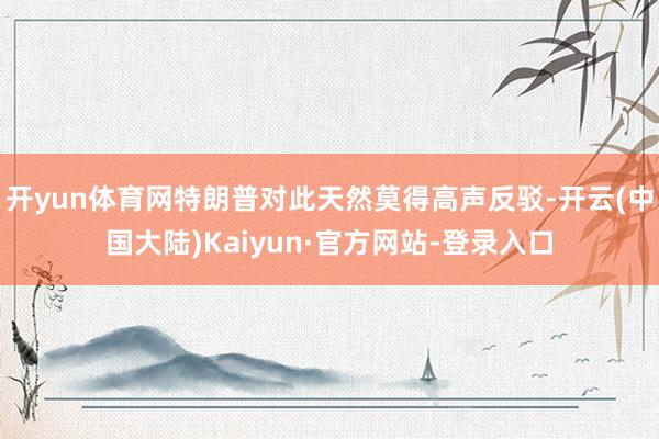 开yun体育网特朗普对此天然莫得高声反驳-开云(中国大陆)Kaiyun·官方网站-登录入口