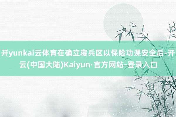 开yunkai云体育在确立寝兵区以保险功课安全后-开云(中国大陆)Kaiyun·官方网站-登录入口