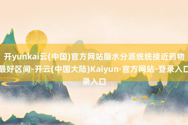 开yunkai云(中国)官方网站脂水分派统统接近药物最好区间-开云(中国大陆)Kaiyun·官方网站-登录入口
