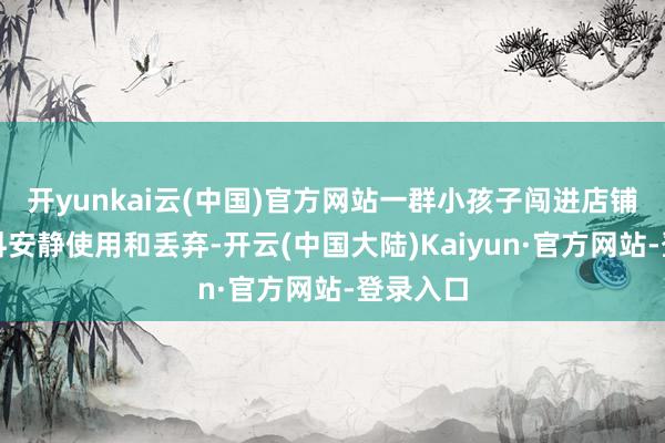 开yunkai云(中国)官方网站一群小孩子闯进店铺内将调料安静使用和丢弃-开云(中国大陆)Kaiyun·官方网站-登录入口