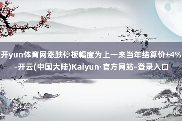 开yun体育网涨跌停板幅度为上一来当年结算价±4%-开云(中国大陆)Kaiyun·官方网站-登录入口