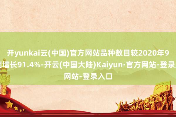 开yunkai云(中国)官方网站品种数目较2020年9月底增长91.4%-开云(中国大陆)Kaiyun·官方网站-登录入口