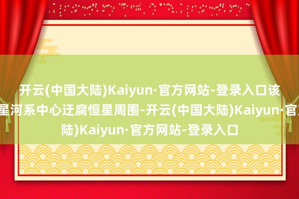 开云(中国大陆)Kaiyun·官方网站-登录入口该天体可能酿成于星河系中心迂腐恒星周围-开云(中国大陆)Kaiyun·官方网站-登录入口