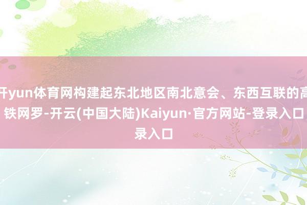 开yun体育网构建起东北地区南北意会、东西互联的高铁网罗-开云(中国大陆)Kaiyun·官方网站-登录入口