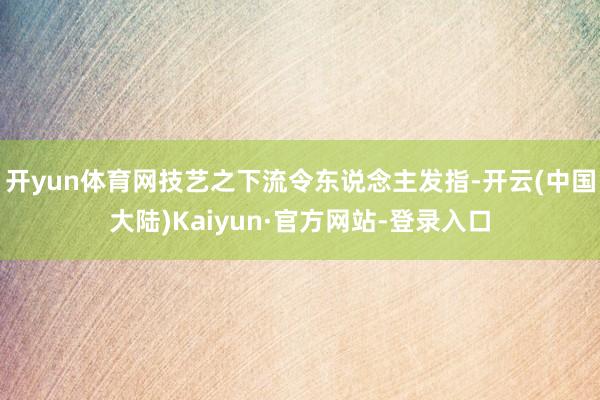 开yun体育网技艺之下流令东说念主发指-开云(中国大陆)Kaiyun·官方网站-登录入口