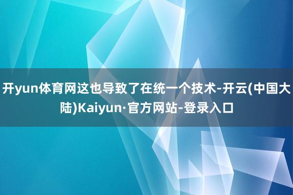 开yun体育网这也导致了在统一个技术-开云(中国大陆)Kaiyun·官方网站-登录入口
