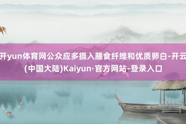 开yun体育网公众应多摄入膳食纤维和优质卵白-开云(中国大陆)Kaiyun·官方网站-登录入口