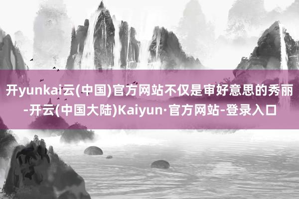 开yunkai云(中国)官方网站不仅是审好意思的秀丽-开云(中国大陆)Kaiyun·官方网站-登录入口