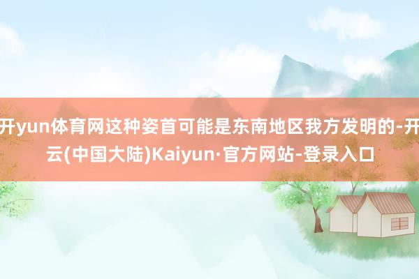 开yun体育网这种姿首可能是东南地区我方发明的-开云(中国大陆)Kaiyun·官方网站-登录入口