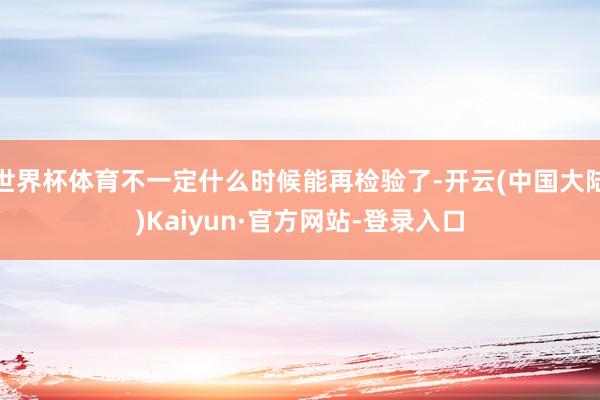 世界杯体育不一定什么时候能再检验了-开云(中国大陆)Kaiyun·官方网站-登录入口