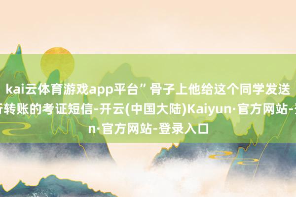 kai云体育游戏app平台”骨子上他给这个同学发送的是银行转账的考证短信-开云(中国大陆)Kaiyun·官方网站-登录入口