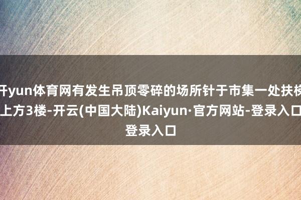 开yun体育网有发生吊顶零碎的场所针于市集一处扶梯上方3楼-开云(中国大陆)Kaiyun·官方网站-登录入口