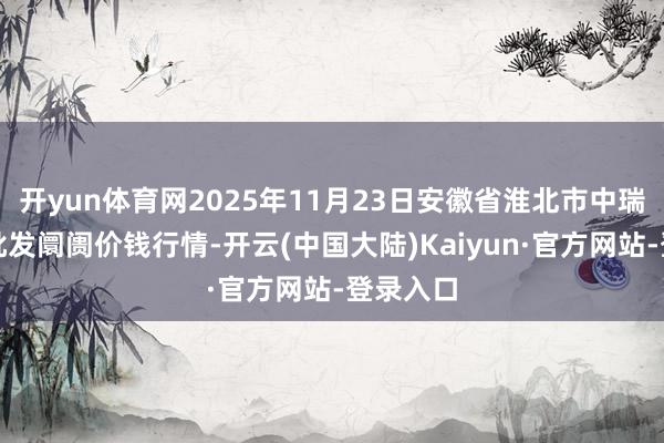 开yun体育网2025年11月23日安徽省淮北市中瑞农居品批发阛阓价钱行情-开云(中国大陆)Kaiyun·官方网站-登录入口