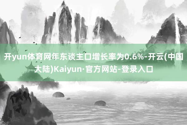 开yun体育网年东谈主口增长率为0.6%-开云(中国大陆)Kaiyun·官方网站-登录入口