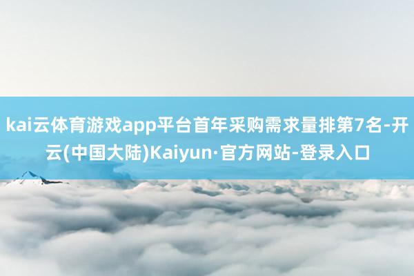 kai云体育游戏app平台首年采购需求量排第7名-开云(中国大陆)Kaiyun·官方网站-登录入口