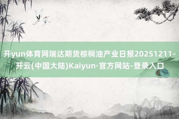 开yun体育网瑞达期货棕榈油产业日报20251211-开云(中国大陆)Kaiyun·官方网站-登录入口
