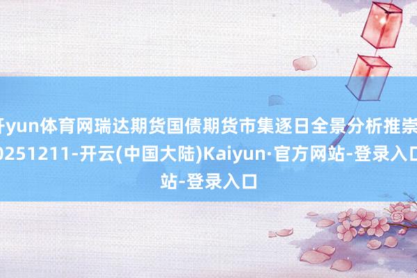 开yun体育网瑞达期货国债期货市集逐日全景分析推崇20251211-开云(中国大陆)Kaiyun·官方网站-登录入口