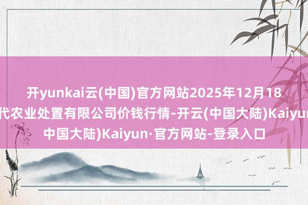 开yunkai云(中国)官方网站2025年12月18日邯郸诞生区滏东当代农业处置有限公司价钱行情-开云(中国大陆)Kaiyun·官方网站-登录入口