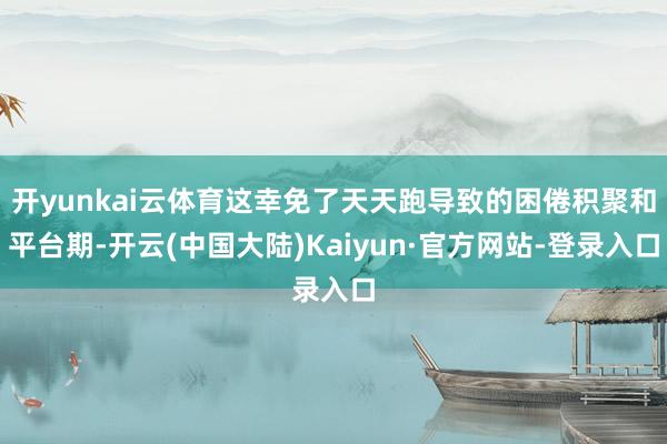 开yunkai云体育这幸免了天天跑导致的困倦积聚和平台期-开云(中国大陆)Kaiyun·官方网站-登录入口