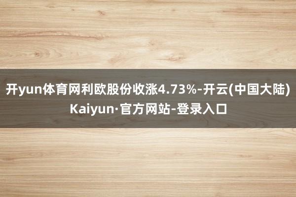 开yun体育网利欧股份收涨4.73%-开云(中国大陆)Kaiyun·官方网站-登录入口