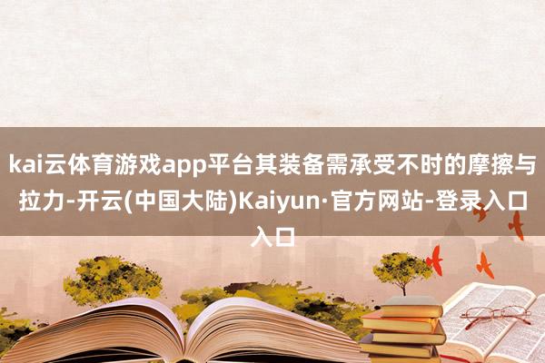kai云体育游戏app平台其装备需承受不时的摩擦与拉力-开云(中国大陆)Kaiyun·官方网站-登录入口