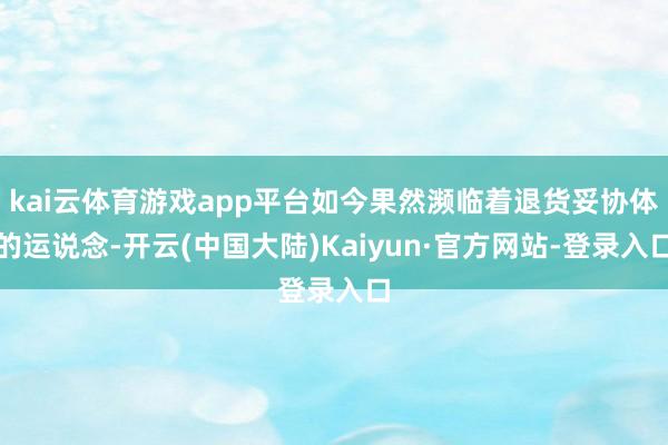 kai云体育游戏app平台如今果然濒临着退货妥协体的运说念-开云(中国大陆)Kaiyun·官方网站-登录入口