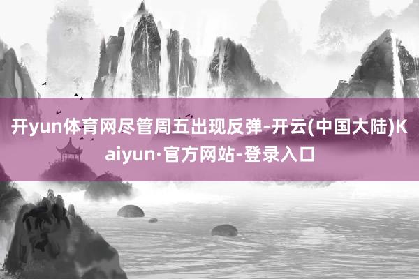 开yun体育网　　尽管周五出现反弹-开云(中国大陆)Kaiyun·官方网站-登录入口