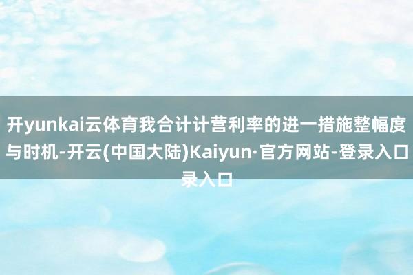 开yunkai云体育我合计计营利率的进一措施整幅度与时机-开云(中国大陆)Kaiyun·官方网站-登录入口