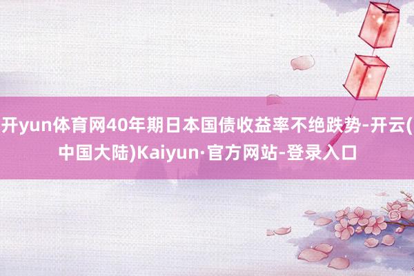 开yun体育网40年期日本国债收益率不绝跌势-开云(中国大陆