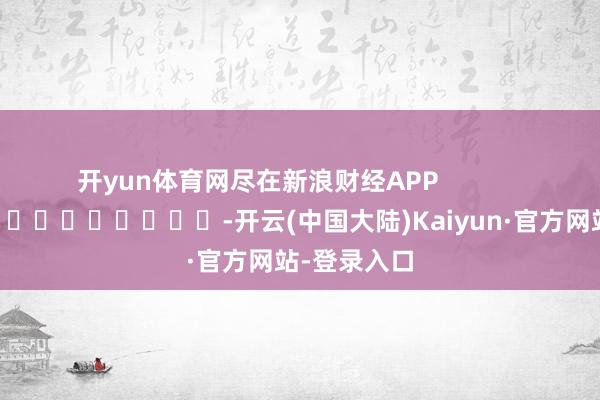 开yun体育网尽在新浪财经APP -开云(中国大陆)Kaiyun·官方网站-登录入口